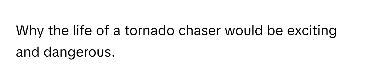 Why the life of a tornado chaser would be exciting and dangerous.