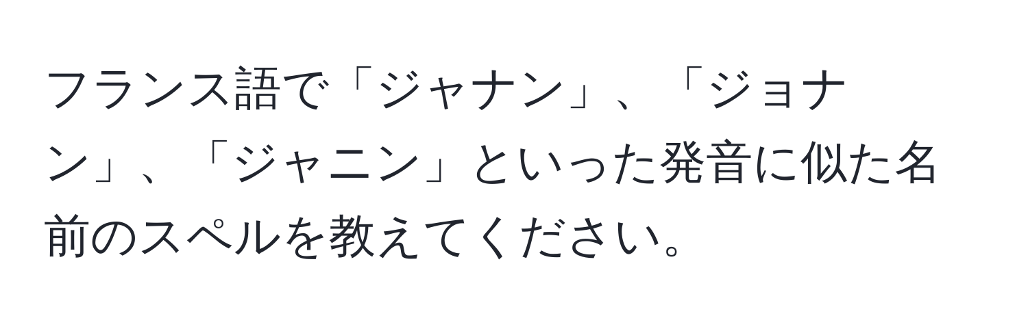 フランス語で「ジャナン」、「ジョナン」、「ジャニン」といった発音に似た名前のスペルを教えてください。