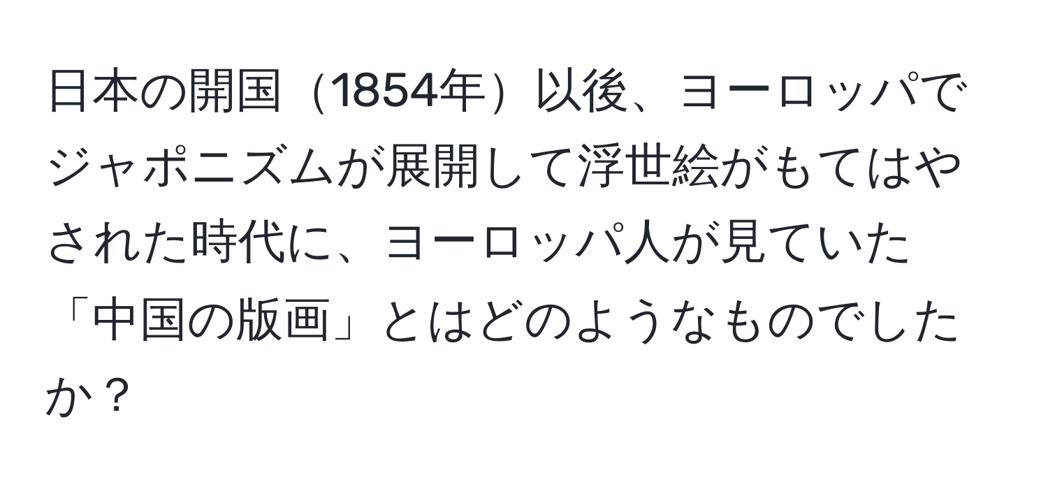 日本の開国1854年以後、ヨーロッパでジャポニズムが展開して浮世絵がもてはやされた時代に、ヨーロッパ人が見ていた「中国の版画」とはどのようなものでしたか？