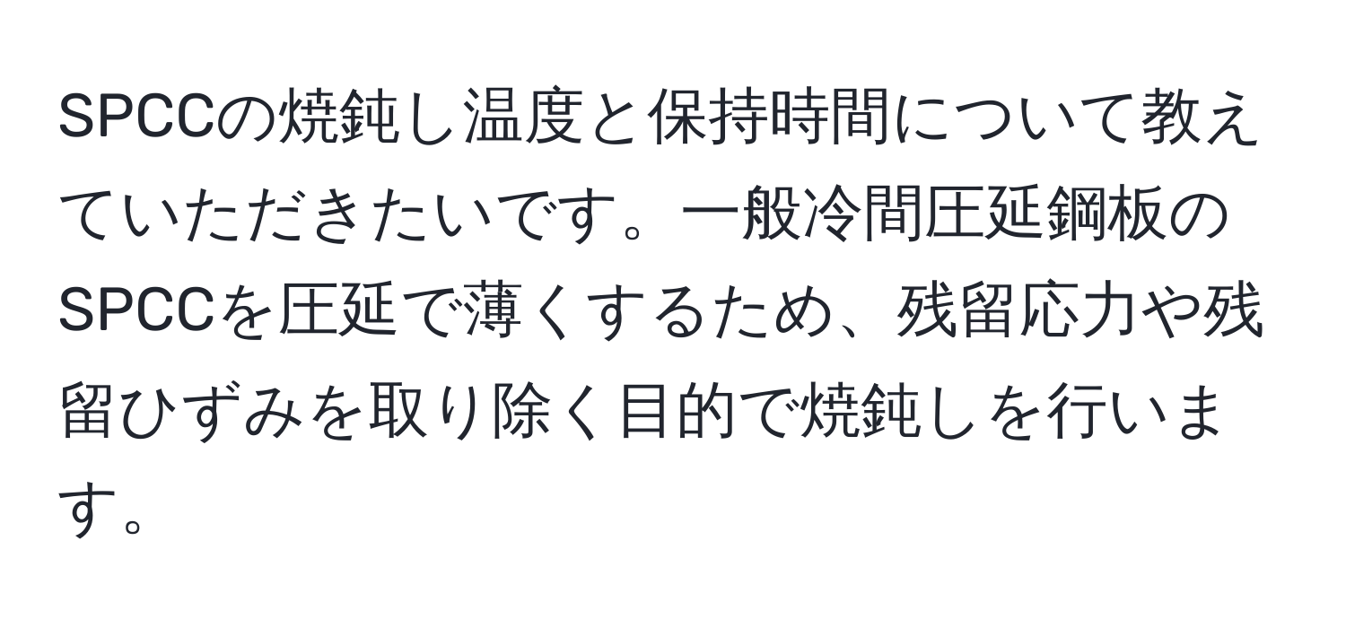 SPCCの焼鈍し温度と保持時間について教えていただきたいです。一般冷間圧延鋼板のSPCCを圧延で薄くするため、残留応力や残留ひずみを取り除く目的で焼鈍しを行います。