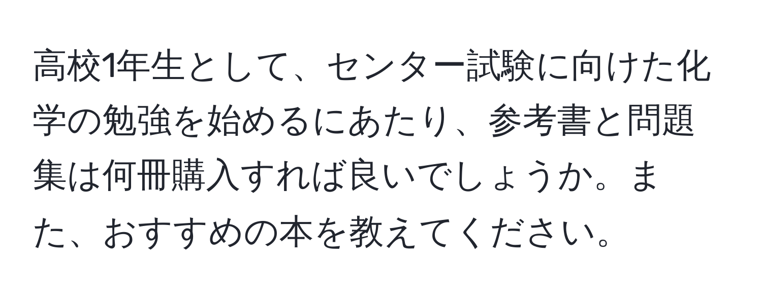 高校1年生として、センター試験に向けた化学の勉強を始めるにあたり、参考書と問題集は何冊購入すれば良いでしょうか。また、おすすめの本を教えてください。