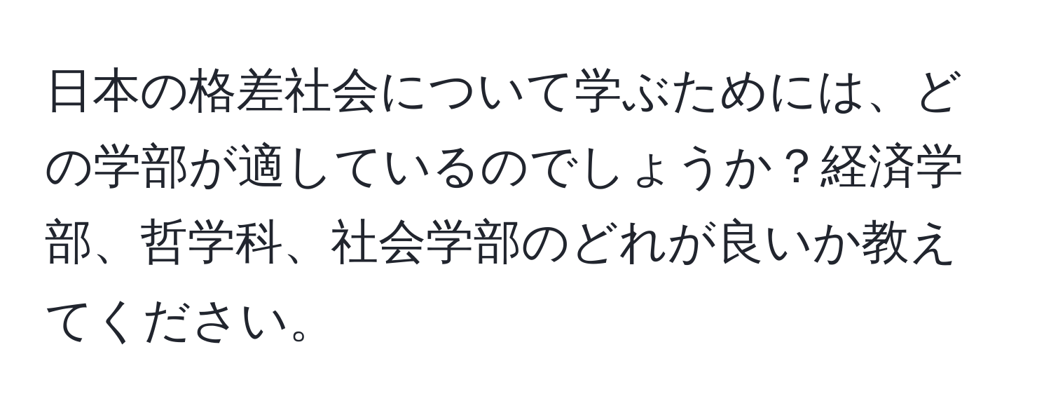 日本の格差社会について学ぶためには、どの学部が適しているのでしょうか？経済学部、哲学科、社会学部のどれが良いか教えてください。