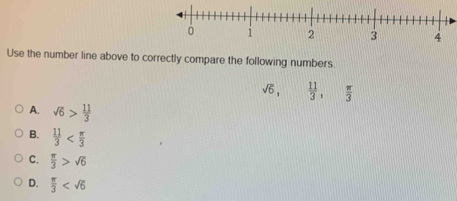 Use the number line above to correctly compare the following numbers.
sqrt(6),  11/3 ,  π /3 
A. sqrt(6)> 11/3 
B.  11/3 
C.  π /3 >sqrt(6)
D.  π /3 