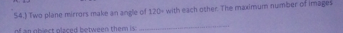 54.) Two plane mirrors make an angle of 120° with each other. The maximum number of images 
of an object placed between them is: 
_