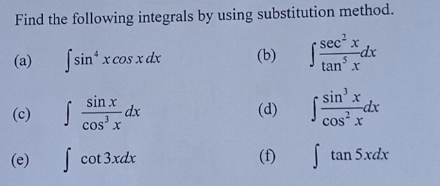 Find the following integrals by using substitution method. 
(a) ∈t sin^4xcos xdx (b) ∈t  sec^2x/tan^5x dx
(c) ∈t  sin x/cos^3x dx (d) ∈t  sin^3x/cos^2x dx
(e) ∈t cot 3xdx (f) ∈t tan 5xdx