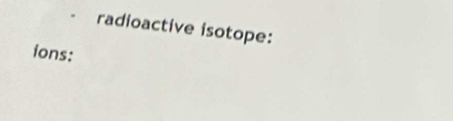 radioactive isotope: 
ions: