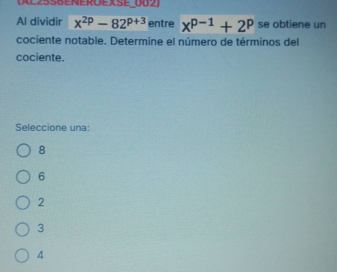 (AL2550ENEROEXSE_002)
Al dividir x^(2p)-82^(p+3) entre x^(p-1)+2^p se obtiene un
cociente notable. Determine el número de términos del
cociente.
Seleccione una:
8
6
2
3
4