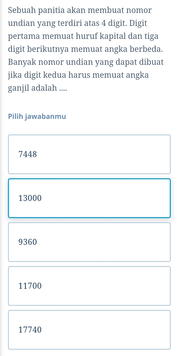 Sebuah panitia akan membuat nomor
undian yang terdiri atas 4 digit. Digit
pertama memuat huruf kapital dan tiga
digit berikutnya memuat angka berbeda.
Banyak nomor undian yang dapat dibuat
jika digit kedua harus memuat angka
ganjil adalah ....
Pilih jawabanmu
7448
13000
9360
11700
17740