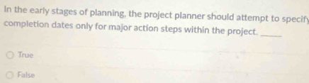 In the early stages of planning, the project planner should attempt to specify
completion dates only for major action steps within the project.
_
True
False