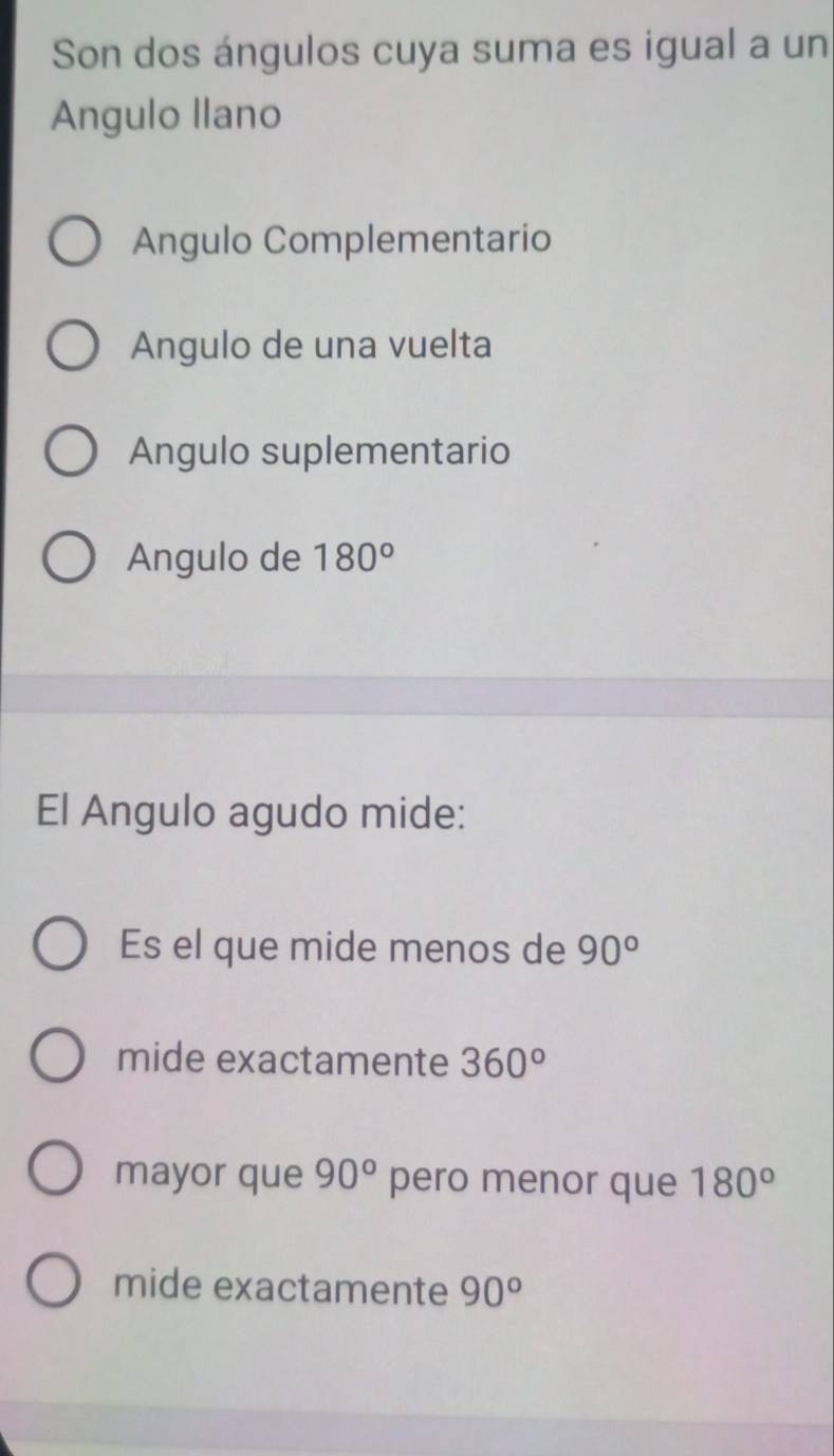 Son dos ángulos cuya suma es igual a un
Angulo llano
Angulo Complementario
Angulo de una vuelta
Angulo suplementario
Angulo de 180°
El Angulo agudo mide:
Es el que mide menos de 90°
mide exactamente 360°
mayor que 90° pero menor que 180°
mide exactamente 90°