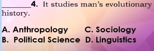 It studies man’s evolutionary
history.
A. Anthropology C. Sociology
B. Political Science D. Linguistics