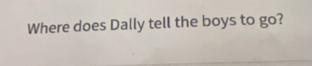 Where does Dally tell the boys to go?