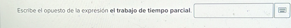 Escribe el opuesto de la expresión el trabajo de tiempo parcial. □ □