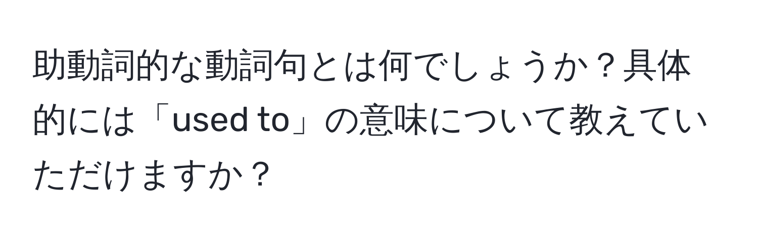 助動詞的な動詞句とは何でしょうか？具体的には「used to」の意味について教えていただけますか？