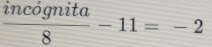  incognita/8 -11=-2