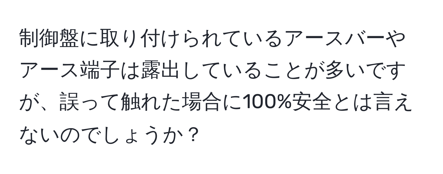 制御盤に取り付けられているアースバーやアース端子は露出していることが多いですが、誤って触れた場合に100%安全とは言えないのでしょうか？