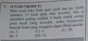 (UN/2017/KODE E)
Pada suatu toko buah apel, jeruk dan pir. Qodri
membeli 15 buah pada toko tersebut. Jika ia
membeli paling sedikit 4 buah untuk setiap
jenis buah yang tersedia, maka komposisi
banyak buah yang mungkin dapat dibeli adalah
(A) 3. (C) 6. (E) 20.
(B) 5. (D) 10.