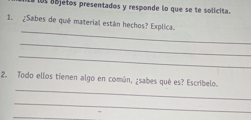 a los objetos presentados y responde lo que se te solicita. 
_ 
1. ¿Sabes de qué material están hechos? Explica. 
_ 
_ 
_ 
2. Todo ellos tienen algo en común, ¿sabes qué es? Escríbelo. 
_ 
_