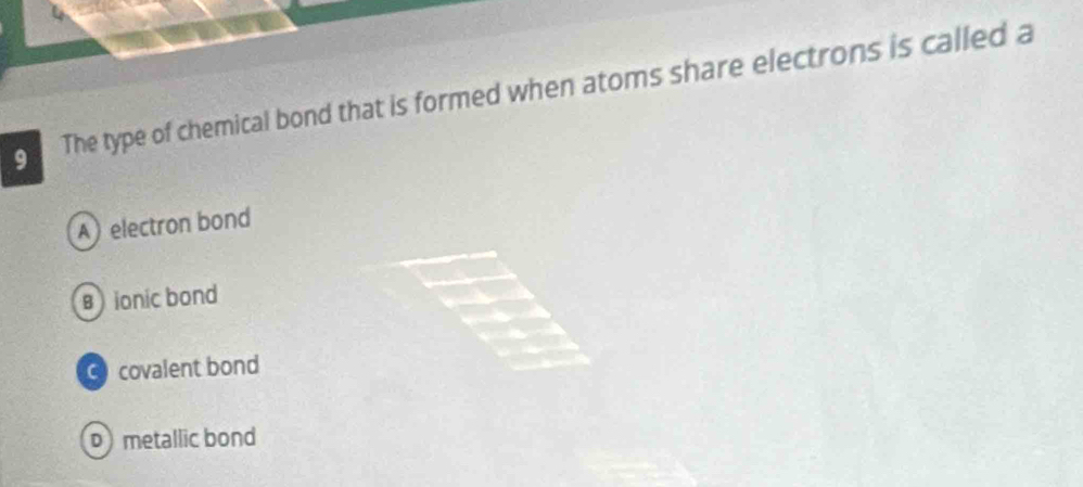 The type of chemical bond that is formed when atoms share electrons is called a
A) electron bond
B ionic bond
covalent bond
D metallic bond