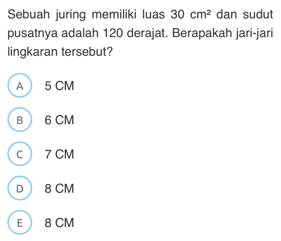 Sebuah juring memiliki luas 30cm^2 dan sudut
pusatnya adalah 120 derajat. Berapakah jari-jari
lingkaran tersebut?
A  5 CM
B  6 CM
c  7 CM
D 8 CM
E 8 CM