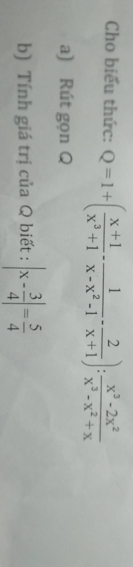 Cho biểu thức: Q=1+( (x+1)/x^3+1 - 1/x-x^2-1 - 2/x+1 ): (x^3-2x^2)/x^3-x^2+x 
a) Rút gọn Q 
b) Tính giá trị của Q biết : |x- 3/4 |= 5/4 