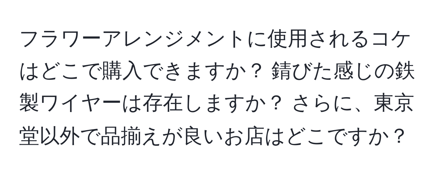 フラワーアレンジメントに使用されるコケはどこで購入できますか？ 錆びた感じの鉄製ワイヤーは存在しますか？ さらに、東京堂以外で品揃えが良いお店はどこですか？