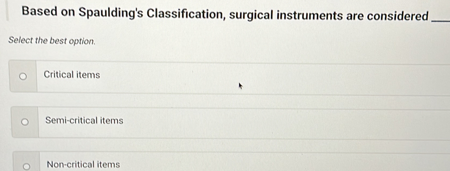 Based on Spaulding's Classification, surgical instruments are considered_
Select the best option.
Critical items
Semi-critical items
Non-critical items