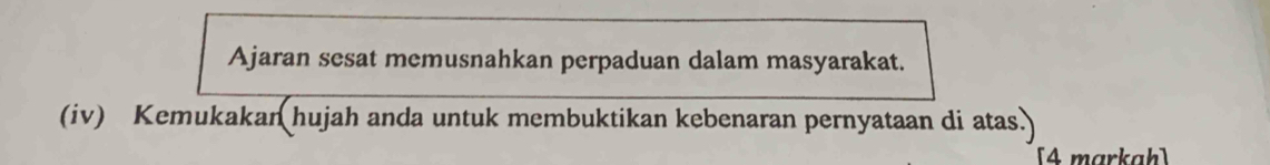 Ajaran sesat memusnahkan perpaduan dalam masyarakat. 
(iv) Kemukakan hujah anda untuk membuktikan kebenaran pernyataan di atas.) 
[4 markah]