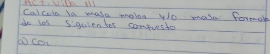 HCT, ViK 1ll 
Calcola la masa moles yo masa formo 
do los siguientes compuesto
CO_2