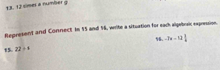 12 times a number g 
Represent and Connect In 15 and 16, write a situation for each algebraic expression. 
16. -7x-12 3/4 
15. 22/ s