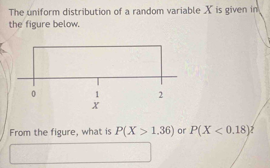 The uniform distribution of a random variable X is given in 
the figure below. 
From the figure, what is P(X>1.36) or P(X<0.18)