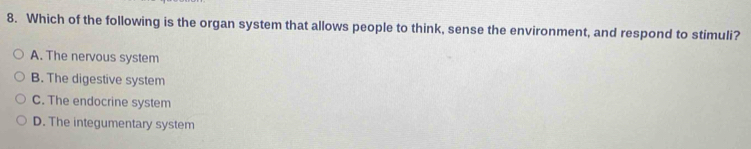 Which of the following is the organ system that allows people to think, sense the environment, and respond to stimuli?
A. The nervous system
B. The digestive system
C. The endocrine system
D. The integumentary system