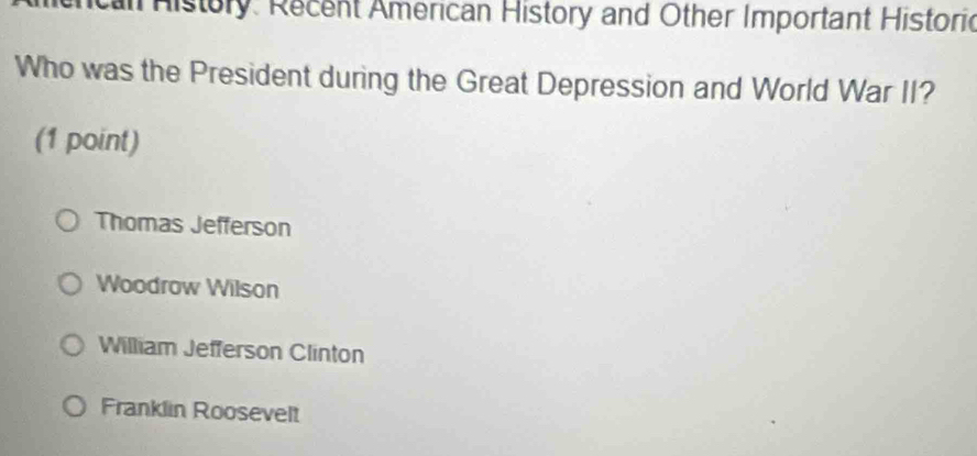 ncan History. Recent American History and Other Important Historic
Who was the President during the Great Depression and World War II?
(1 point)
Thomas Jefferson
Woodrow Wilson
William Jefferson Clinton
Franklin Roosevelt