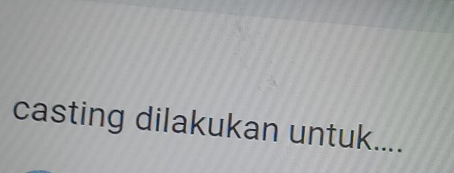 casting dilakukan untuk....