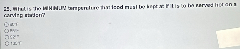 What is the MINIMUM temperature that food must be kept at if it is to be served hot on a
carving station?
60°F
85°F
92°F
135°F