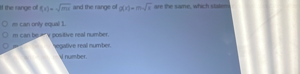 If the range of f(x)=sqrt(mx) and the range of g(x)=msqrt(x) are the same, which statem
m can only equal 1.
r can be positive real number.
negative real number.
number.