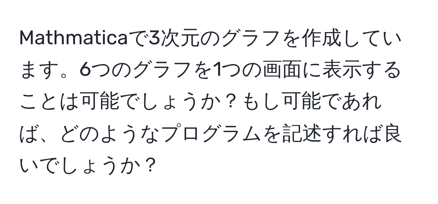 Mathmaticaで3次元のグラフを作成しています。6つのグラフを1つの画面に表示することは可能でしょうか？もし可能であれば、どのようなプログラムを記述すれば良いでしょうか？