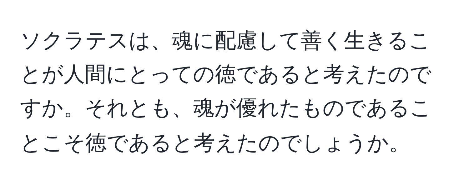 ソクラテスは、魂に配慮して善く生きることが人間にとっての徳であると考えたのですか。それとも、魂が優れたものであることこそ徳であると考えたのでしょうか。