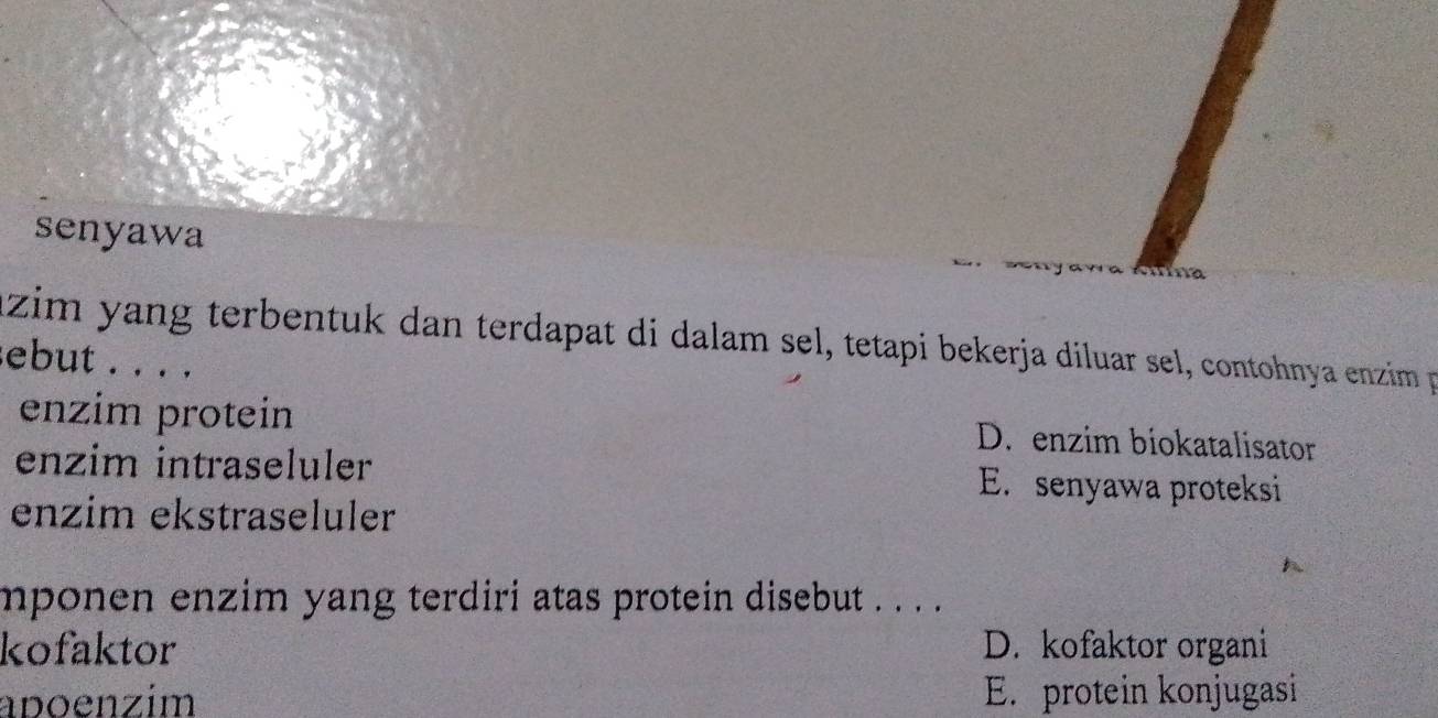 senyawa
zim yang terbentuk dan terdapat di dalam sel, tetapi bekerja diluar sel, contohnya enzim p
ebut . . . .
enzim protein D. enzim biokatalisator
enzim intraseluler E. senyawa proteksi
enzim ekstraseluler
mponen enzim yang terdiri atas protein disebut . . . ..
kofaktor D. kofaktor organi
aboenzim E. protein konjugasi