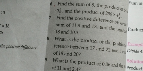 Sum of 
6、Find the sum of 8, the product of 64 256* 4 1/4 ,
3 1/2  , and the product of 
10 7 Find the positive difference between
* 18
sum of 11.8 and 13, and the produc Product 
6 18 and 10.3. 
8 What is the product of the positive d Exampl 
the positive difference ference between 17 and 22 and the s Divide 4
of 18 and 20? 
Solutior 
9 What is the product of 0.06 and the su Product 
of 11 and 2.4?