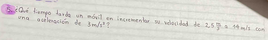 Ove tiempo tarda on movil en incrementar su velocidad de 2,5 m/5  a 14m/s con 
una aceleracion de 3m/s^2 ?