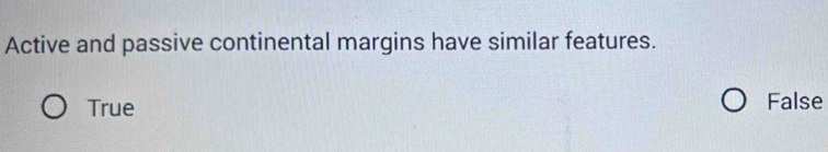 Active and passive continental margins have similar features.
True False