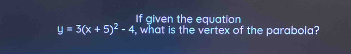 If given the equation
y=3(x+5)^2-4 , what is the vertex of the parabola?