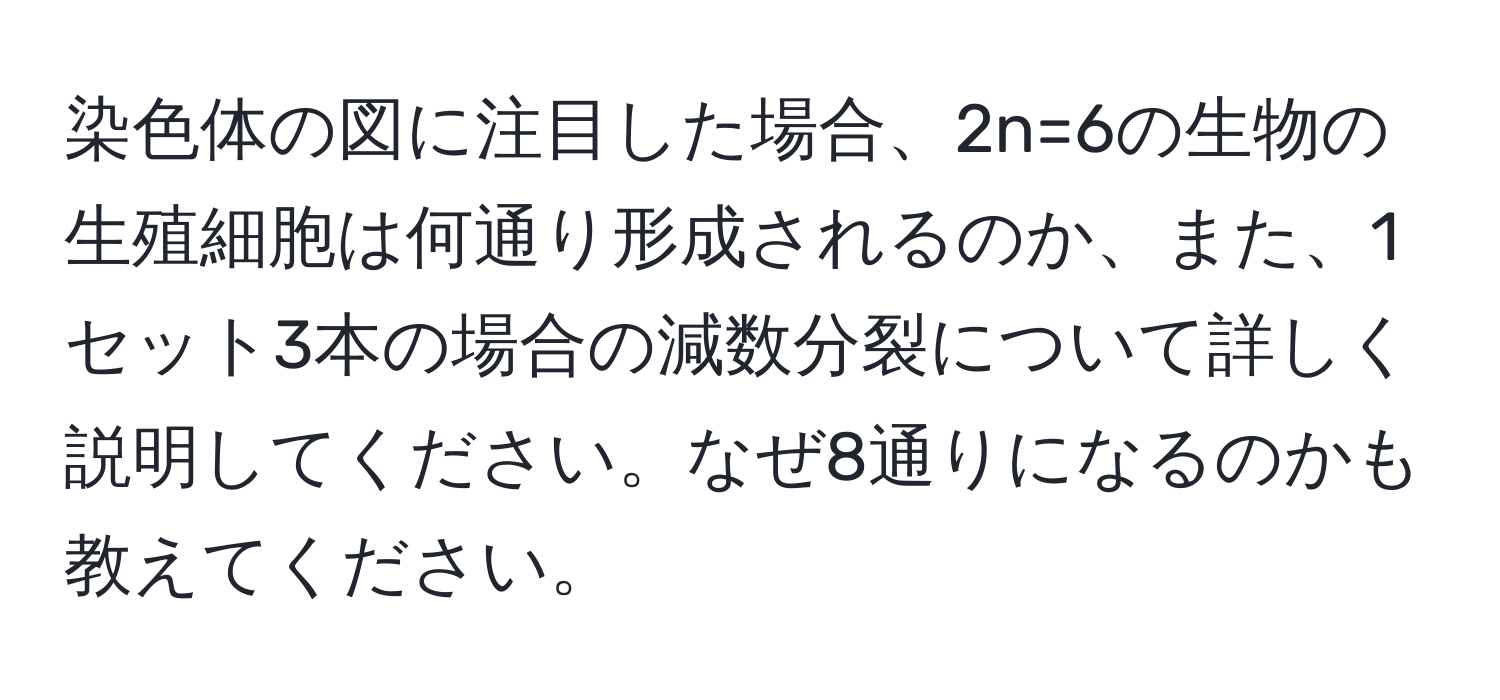 染色体の図に注目した場合、2n=6の生物の生殖細胞は何通り形成されるのか、また、1セット3本の場合の減数分裂について詳しく説明してください。なぜ8通りになるのかも教えてください。