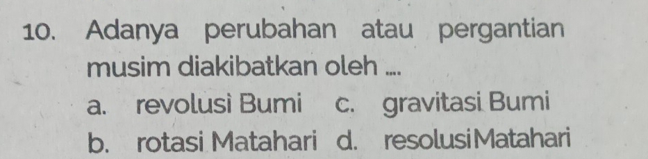 Adanya perubahan atau pergantian
musim diakibatkan oleh ....
a. revolusi Bumi c. gravitasi Bumi
b. rotasi Matahari d. resolusiMatahari