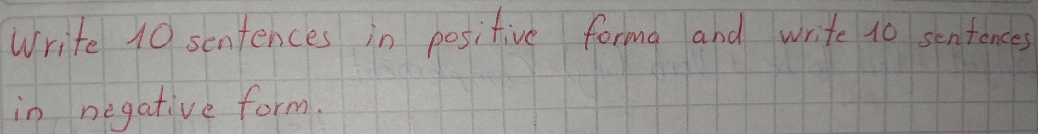 Write 10 senfences in positive forma and write 10 sentences 
in negative form.