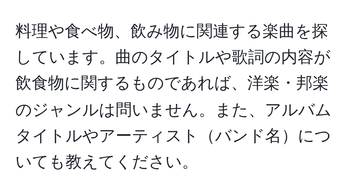 料理や食べ物、飲み物に関連する楽曲を探しています。曲のタイトルや歌詞の内容が飲食物に関するものであれば、洋楽・邦楽のジャンルは問いません。また、アルバムタイトルやアーティストバンド名についても教えてください。