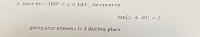 Solve for -180° , the equation
tan (x+20)=2
giving your answers to 1 decimal place.