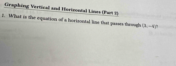 Graphing Vertical and Horizontal Lines (Part 2) 
1. What is the equation of a horizontal line that passes through (3,-4)