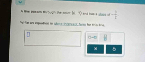 A line passes through the point (6,7) and has a slope of - 3/2 . 
Write an equation in slope-intercent form for this line.
□ -□  □ /□   
×